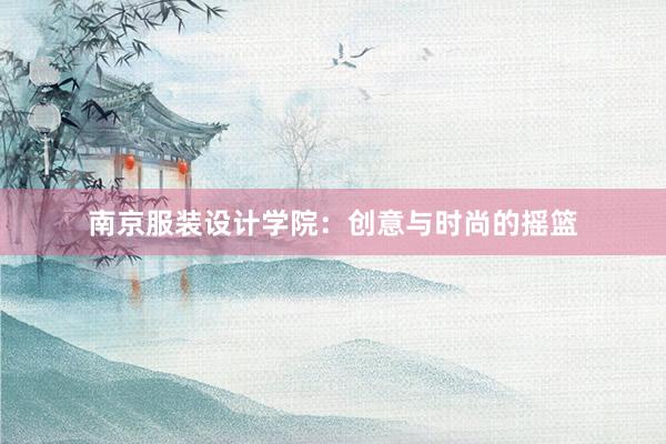 南京服装设计学院：创意与时尚的摇篮