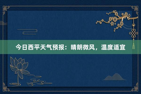 今日西平天气预报：晴朗微风，温度适宜