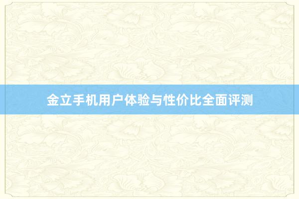 金立手机用户体验与性价比全面评测